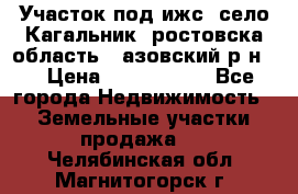 Участок под ижс, село Кагальник, ростовска область , азовский р-н,  › Цена ­ 1 000 000 - Все города Недвижимость » Земельные участки продажа   . Челябинская обл.,Магнитогорск г.